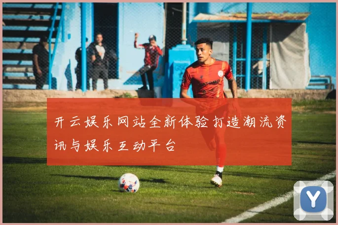 开云娱乐网站全新体验打造潮流资讯与娱乐互动平台