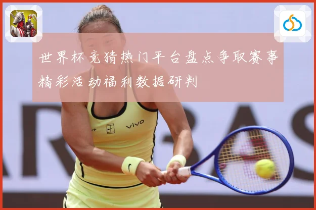 世界杯竞猜热门平台盘点争取赛事精彩活动福利数据研判