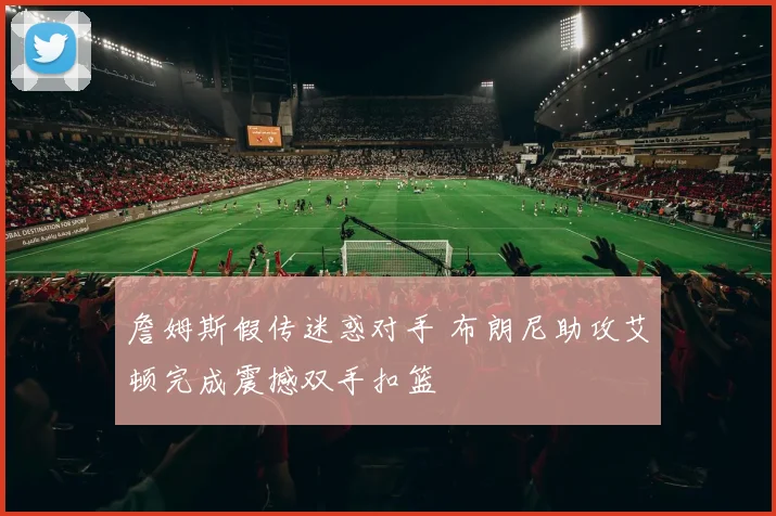 詹姆斯假传迷惑对手 布朗尼助攻艾顿完成震撼双手扣篮