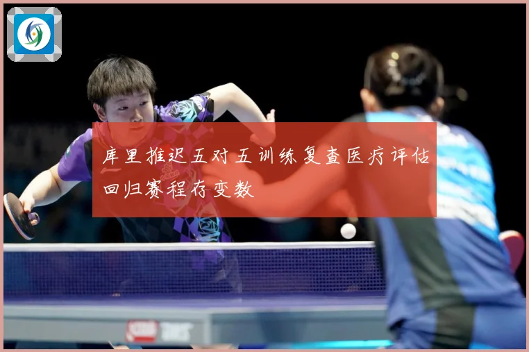库里推迟五对五训练复查医疗评估回归赛程存变数