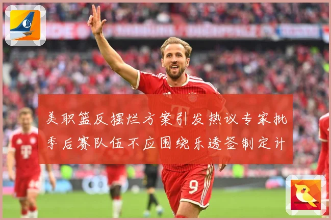 美职篮反摆烂方案引发热议专家批季后赛队伍不应围绕乐透签制定计赛场复盘