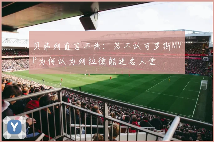 贝弗利直言不讳：若不认可罗斯MVP为何认为利拉德能进名人堂