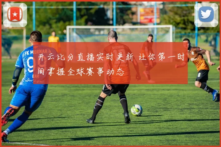 开云比分直播实时更新 让你第一时间掌握全球赛事动态