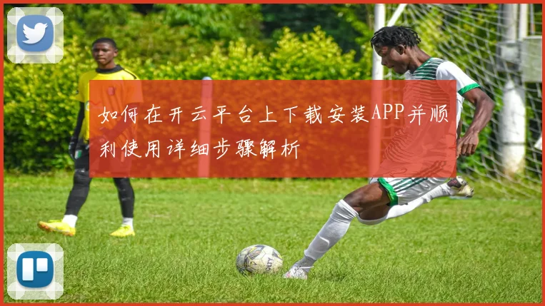 如何在开云平台上下载安装APP并顺利使用详细步骤解析