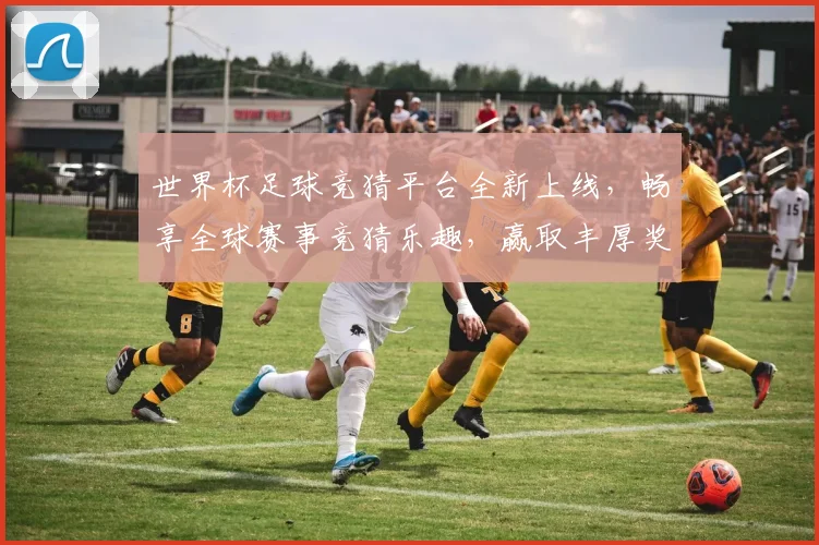 世界杯足球竞猜平台全新上线，畅享全球赛事竞猜乐趣，赢取丰厚奖励与大奖