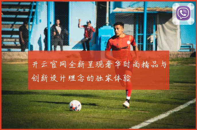 开云官网全新呈现奢华时尚精品与创新设计理念的独家体验