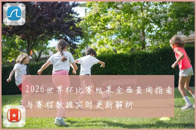 2026世界杯比赛结果全面查询指南与赛程数据实时更新解析