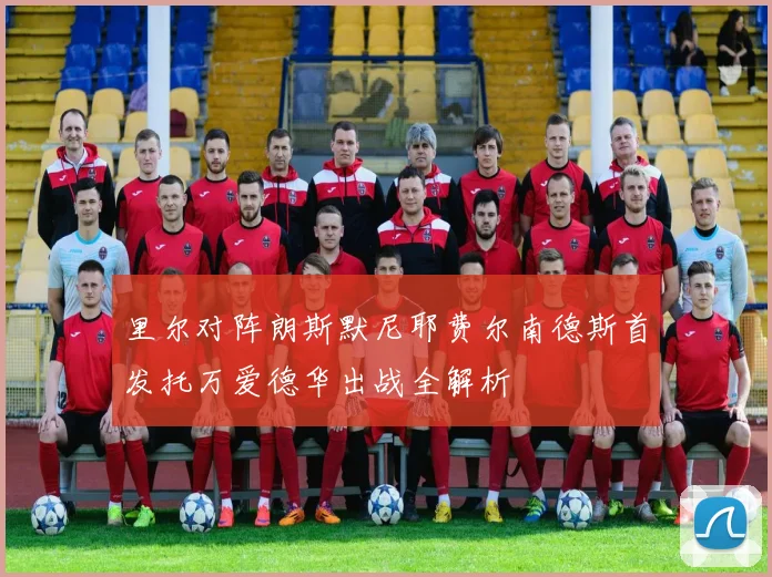 里尔对阵朗斯默尼耶费尔南德斯首发托万爱德华出战全解析
