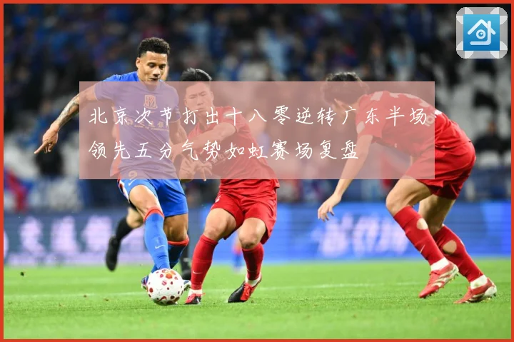 北京次节打出十八零逆转广东半场领先五分气势如虹赛场复盘