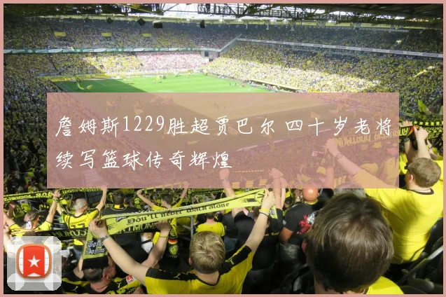 詹姆斯1229胜超贾巴尔 四十岁老将续写篮球传奇辉煌