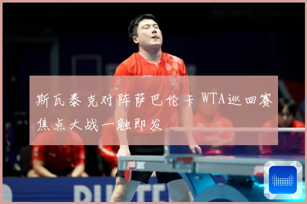 斯瓦泰克对阵萨巴伦卡 WTA巡回赛焦点大战一触即发