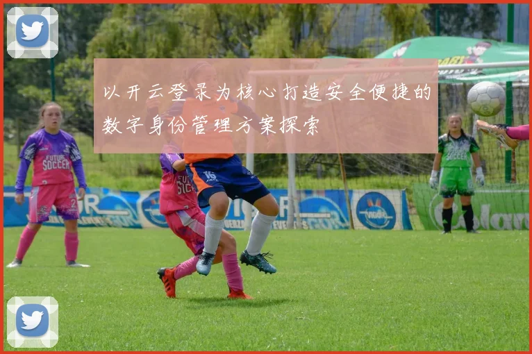 以开云登录为核心打造安全便捷的数字身份管理方案探索