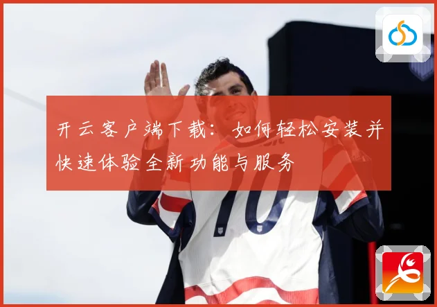 开云客户端下载：如何轻松安装并快速体验全新功能与服务