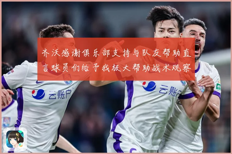 齐沃感谢俱乐部支持与队友帮助直言球员们给予我极大帮助战术观察