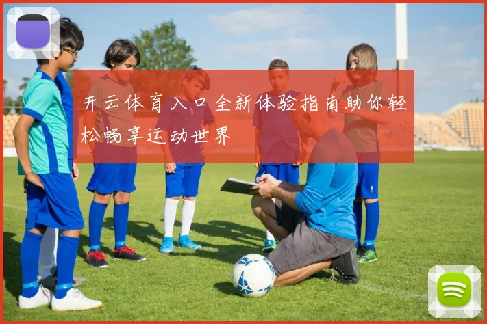 开云体育入口全新体验指南助你轻松畅享运动世界