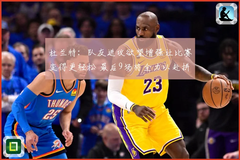杜兰特：队友进攻欲望增强让比赛变得更轻松 最后9场将全力以赴拼搏到底