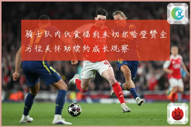 骑士队内伙食福利米切尔哈登赞全方位关怀助续约成长观察