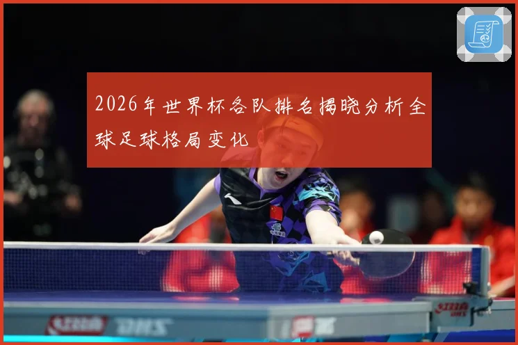 2026年世界杯各队排名揭晓分析全球足球格局变化