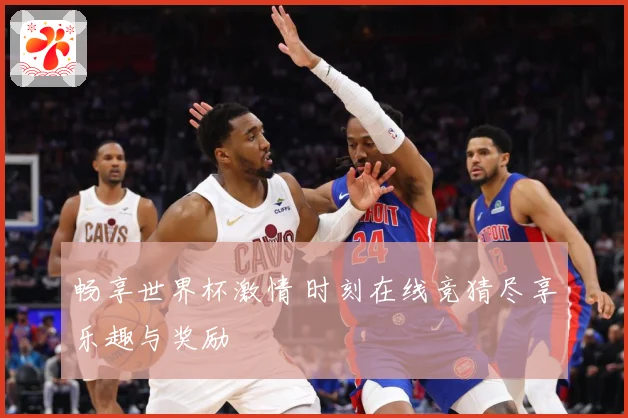 畅享世界杯激情 时刻在线竞猜尽享乐趣与奖励