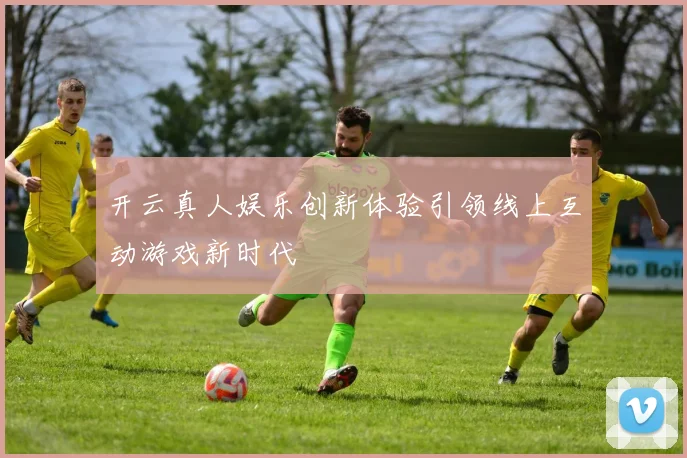 开云真人娱乐创新体验引领线上互动游戏新时代