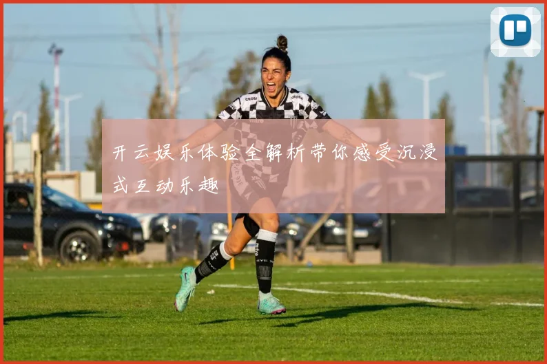 开云娱乐体验全解析带你感受沉浸式互动乐趣