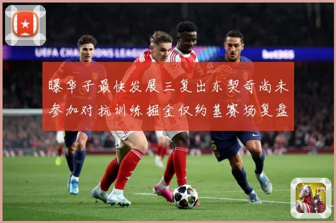 曝华子最快发展三复出东契奇尚未参加对抗训练掘金仅约基赛场复盘