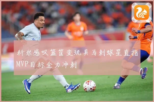 科尔感叹篮筐变玩具马刺球星直指MVP目标全力冲刺