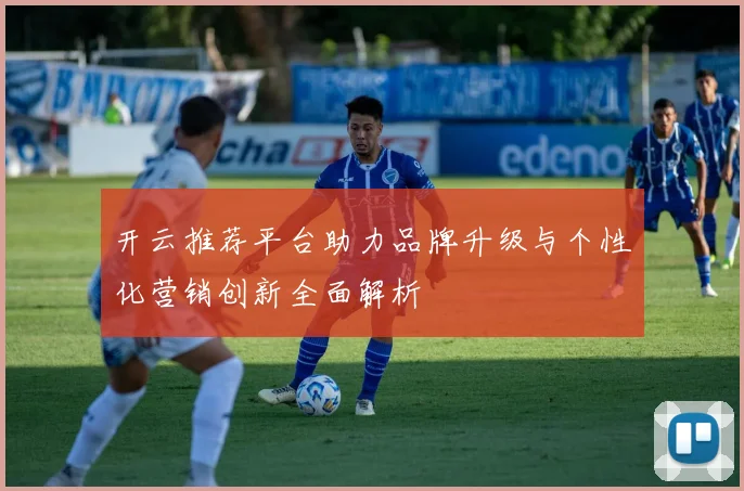 开云推荐平台助力品牌升级与个性化营销创新全面解析