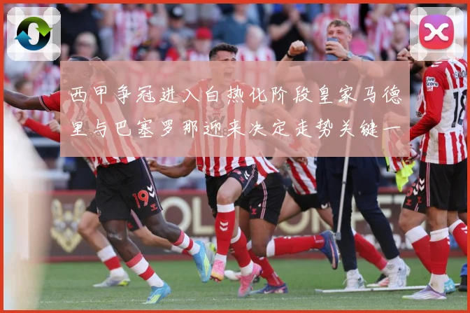 西甲争冠进入白热化阶段皇家马德里与巴塞罗那迎来决定走势关键一战