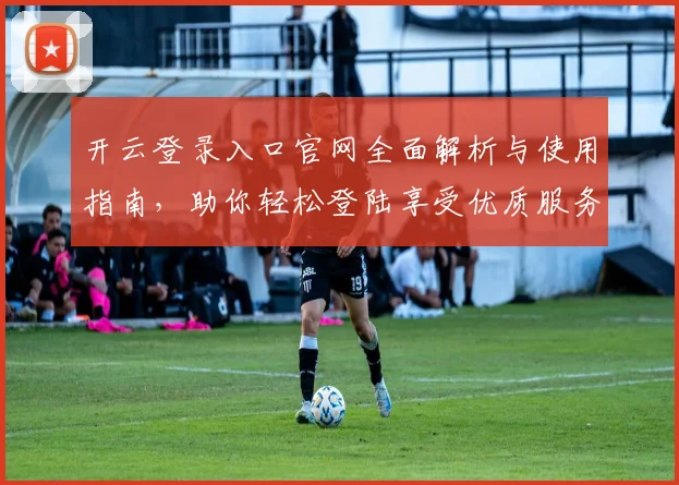 开云登录入口官网全面解析与使用指南，助你轻松登陆享受优质服务