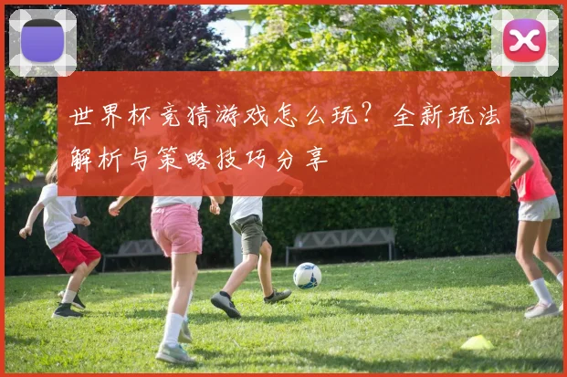 世界杯竞猜游戏怎么玩？全新玩法解析与策略技巧分享