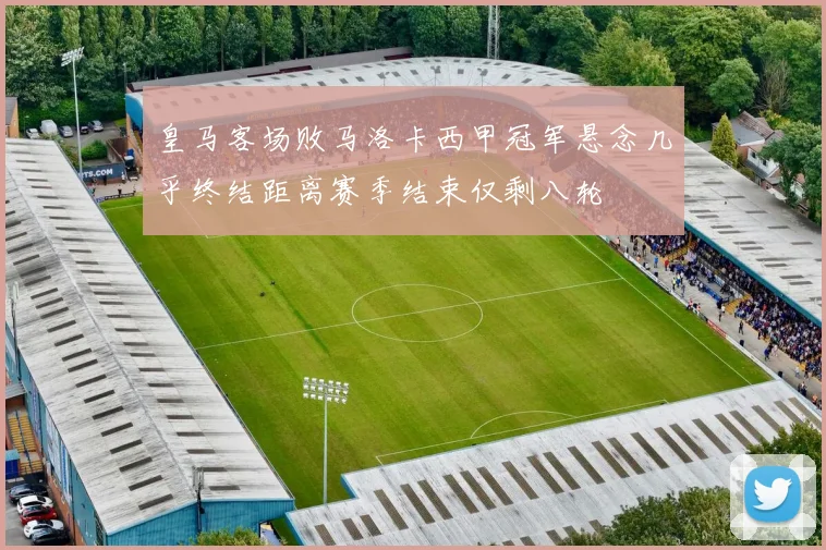 皇马客场败马洛卡西甲冠军悬念几乎终结距离赛季结束仅剩八轮