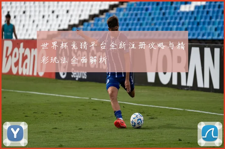 世界杯竞猜平台全新注册攻略与精彩玩法全面解析