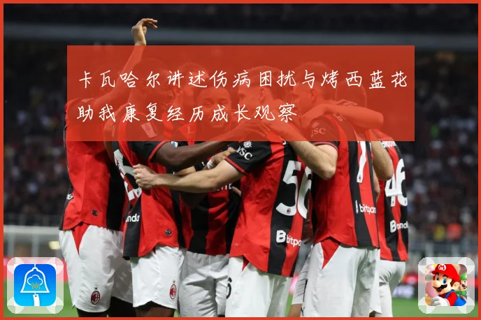 卡瓦哈尔讲述伤病困扰与烤西蓝花助我康复经历成长观察