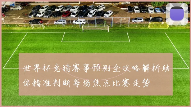 世界杯竞猜赛事预测全攻略解析助你精准判断每场焦点比赛走势