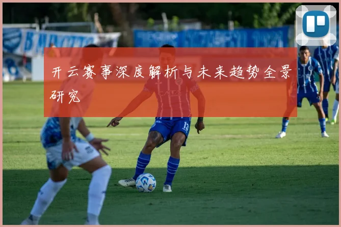 开云赛事深度解析与未来趋势全景研究