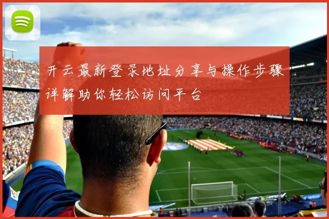 开云最新登录地址分享与操作步骤详解助你轻松访问平台