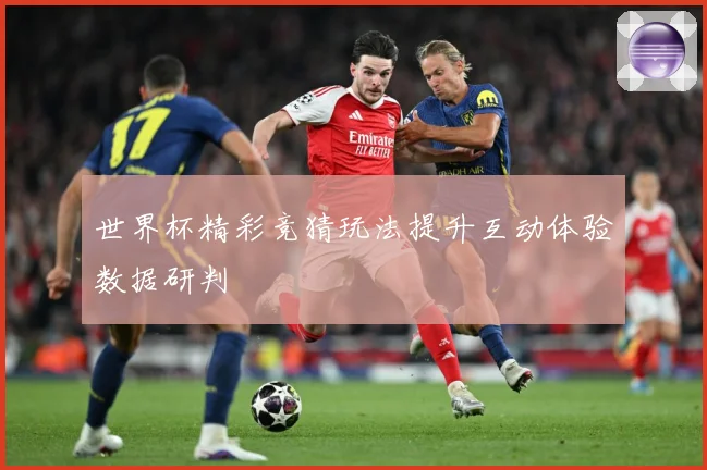 世界杯精彩竞猜玩法提升互动体验数据研判