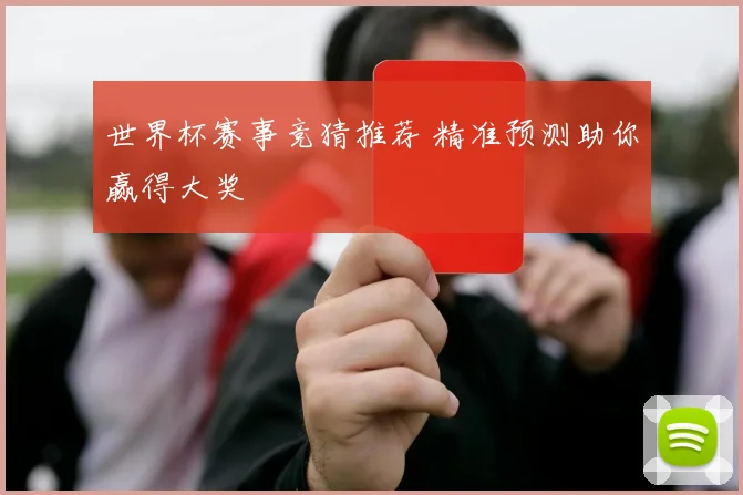 世界杯赛事竞猜推荐 精准预测助你赢得大奖