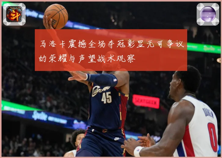马洛卡震撼全场夺冠彰显无可争议的荣耀与声望战术观察