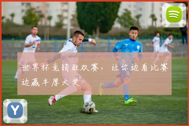 世界杯竞猜狂欢赛，让你边看比赛边赢丰厚大奖