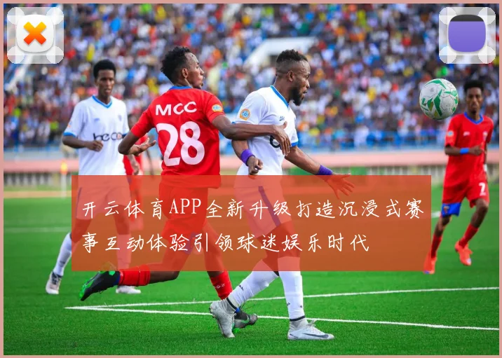 开云体育APP全新升级打造沉浸式赛事互动体验引领球迷娱乐时代
