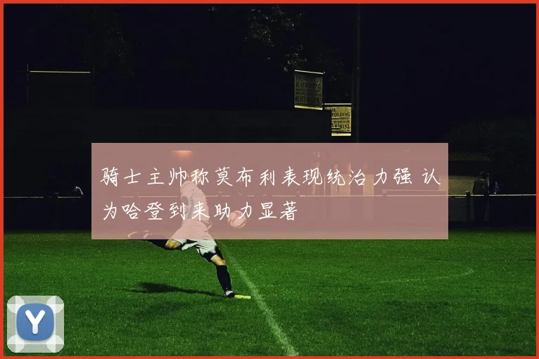 骑士主帅称莫布利表现统治力强 认为哈登到来助力显著