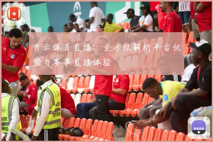 开云体育直播：全方位解析平台优势与赛事直播体验