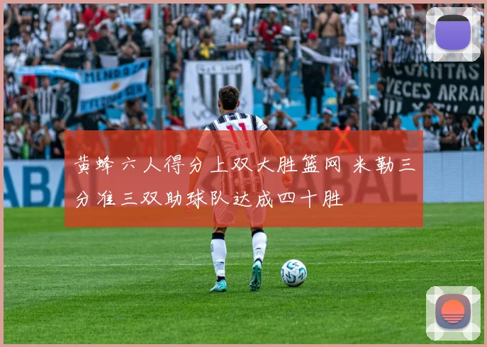 黄蜂六人得分上双大胜篮网 米勒三分准三双助球队达成四十胜