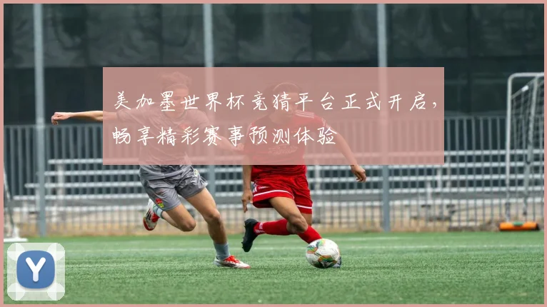 美加墨世界杯竞猜平台正式开启，畅享精彩赛事预测体验