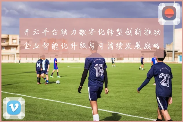 开云平台助力数字化转型创新推动企业智能化升级与可持续发展战略实施
