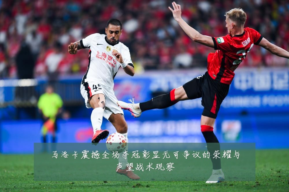 马洛卡震撼全场夺冠彰显无可争议的荣耀与声望战术观察