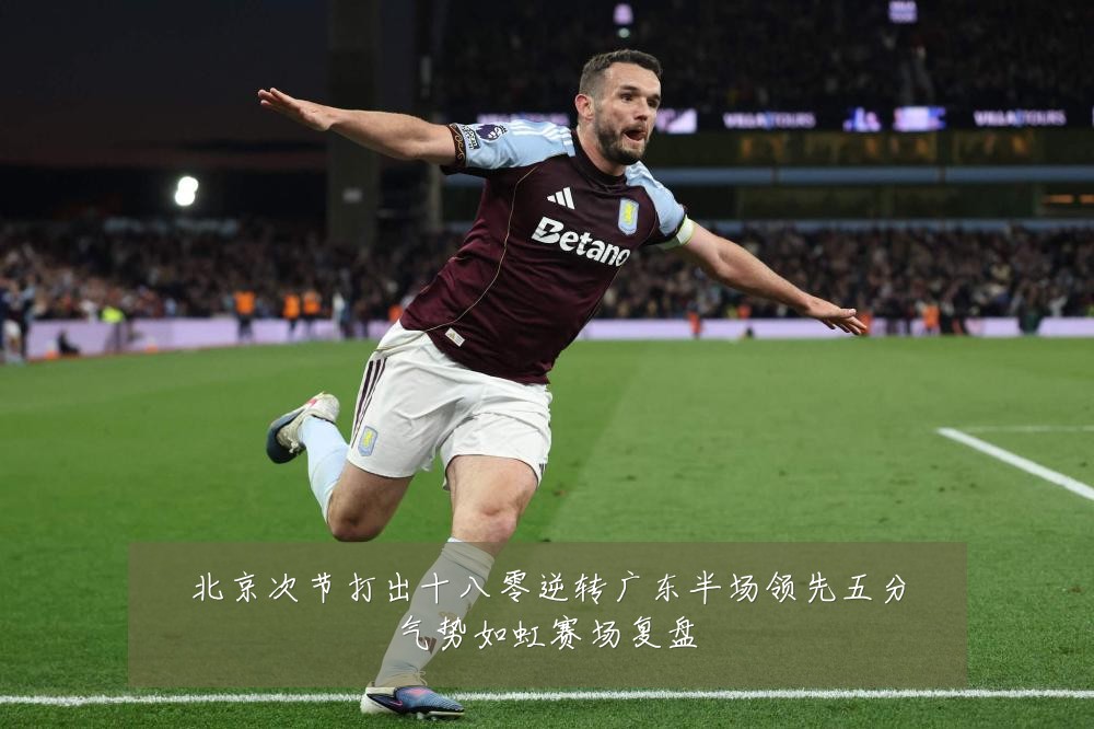 北京次节打出十八零逆转广东半场领先五分气势如虹赛场复盘