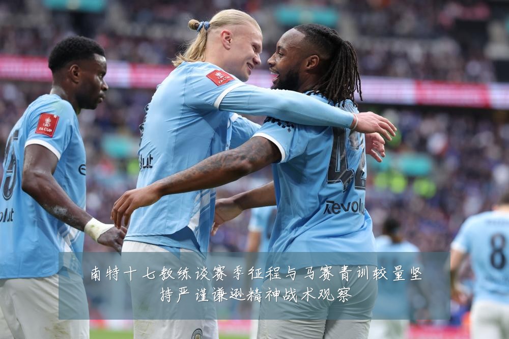 南特十七教练谈赛季征程与马赛青训较量坚持严谨谦逊精神战术观察